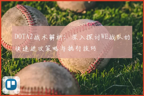 DOTA2战术解析:深入探讨WE战队的快速进攻策略与执行技巧