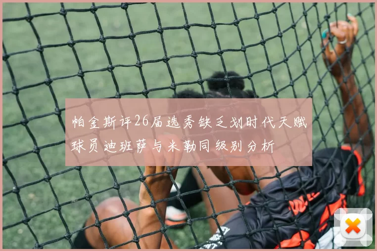帕金斯评26届选秀缺乏划时代天赋球员迪班萨与米勒同级别分析
