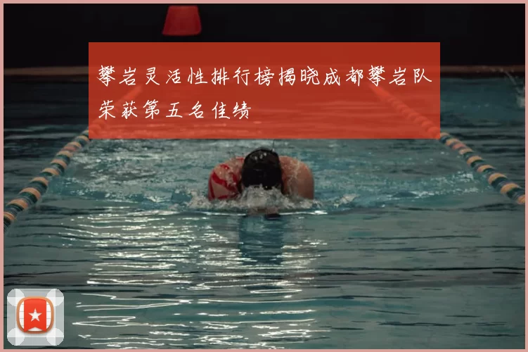 攀岩灵活性排行榜揭晓成都攀岩队荣获第五名佳绩