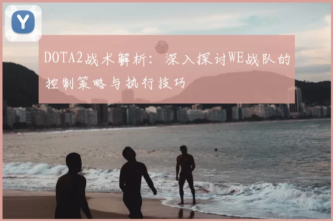 DOTA2战术解析：深入探讨WE战队的控制策略与执行技巧