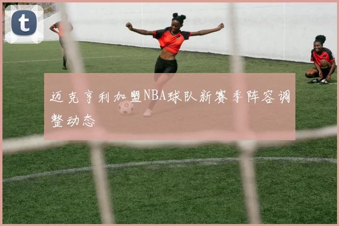 迈克亨利加盟NBA球队新赛季阵容调整动态