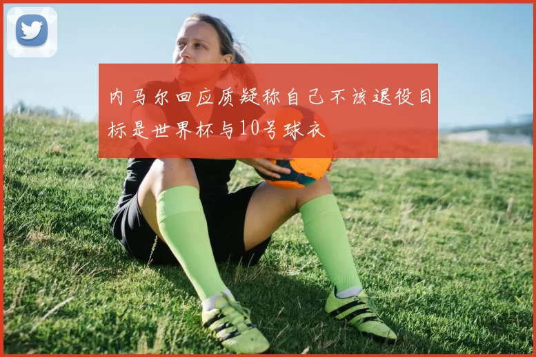 内马尔回应质疑称自己不该退役目标是世界杯与10号球衣