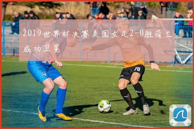 2019世界杯决赛美国女足2-0胜荷兰成功卫冕