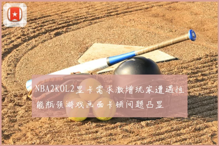NBA2KOL2显卡需求激增玩家遭遇性能瓶颈游戏画面卡顿问题凸显