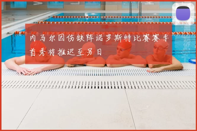 内马尔因伤缺阵诺罗斯特比赛赛季首秀将推迟至另日