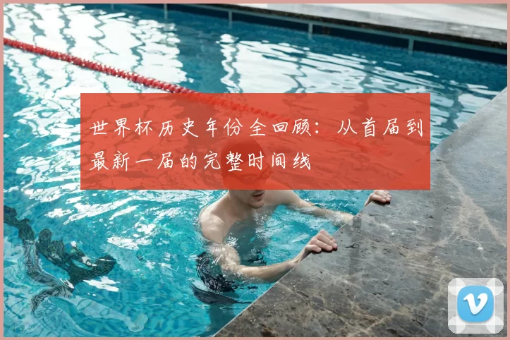 世界杯历史年份全回顾：从首届到最新一届的完整时间线