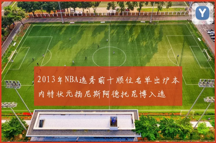 2013年NBA选秀前十顺位名单出炉本内特状元扬尼斯阿德托昆博入选