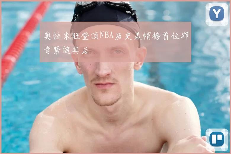 奥拉朱旺登顶NBA历史盖帽榜首位邓肯紧随其后