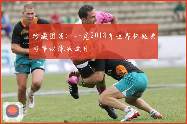珍藏图集：一览2018年世界杯经典与争议球衣设计