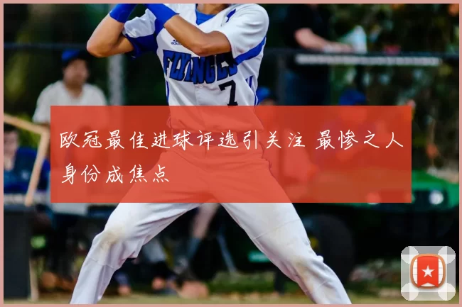 欧冠最佳进球评选引关注 最惨之人身份成焦点