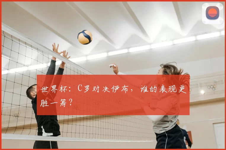 世界杯：C罗对决伊布，谁的表现更胜一筹？