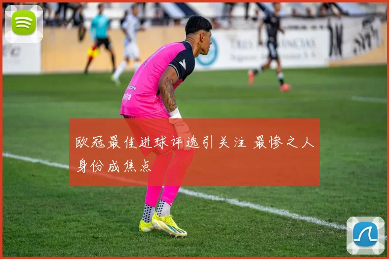 欧冠最佳进球评选引关注 最惨之人身份成焦点