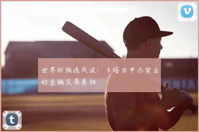 世界杯贿选风波：卡塔尔申办背后的金钱交易真相