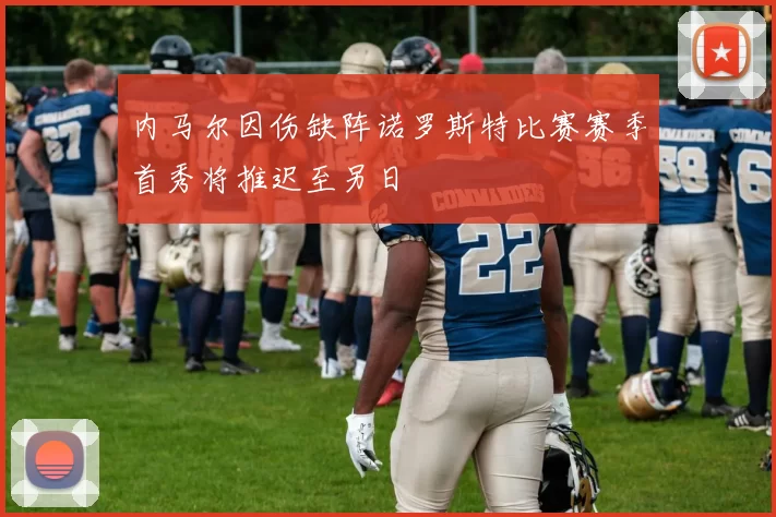 内马尔因伤缺阵诺罗斯特比赛赛季首秀将推迟至另日