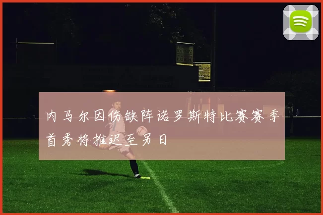 内马尔因伤缺阵诺罗斯特比赛赛季首秀将推迟至另日