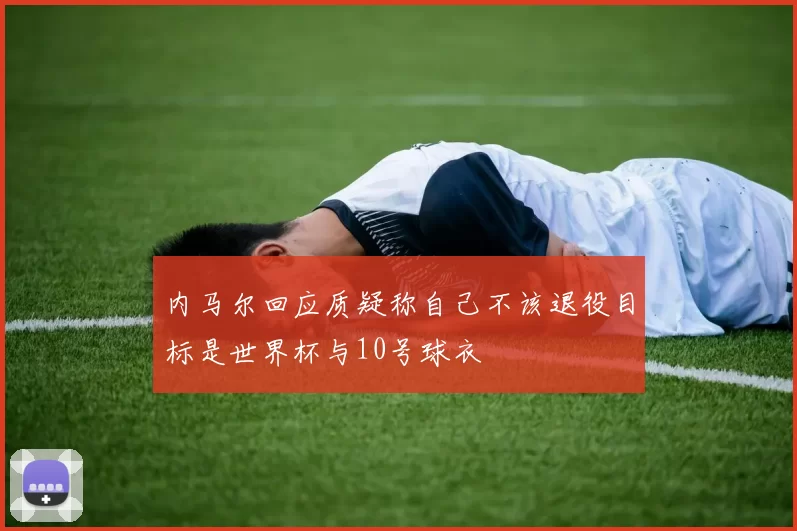 内马尔回应质疑称自己不该退役目标是世界杯与10号球衣