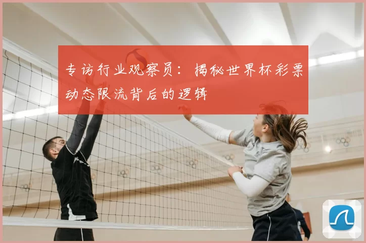专访行业观察员:揭秘世界杯彩票动态限流背后的逻辑