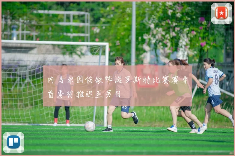 内马尔因伤缺阵诺罗斯特比赛赛季首秀将推迟至另日