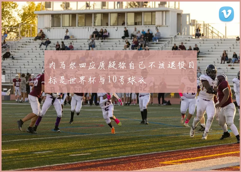 内马尔回应质疑称自己不该退役目标是世界杯与10号球衣