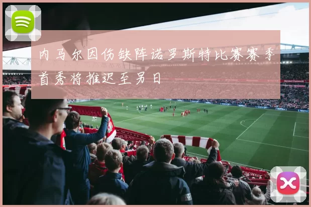 内马尔因伤缺阵诺罗斯特比赛赛季首秀将推迟至另日