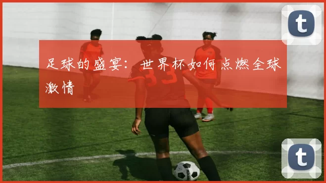 足球的盛宴：世界杯如何点燃全球激情
