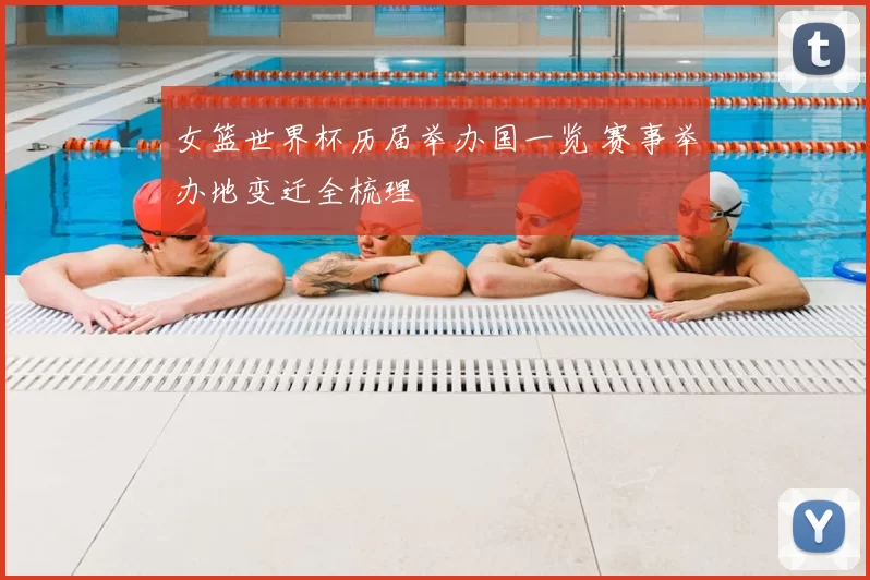 女篮世界杯历届举办国一览 赛事举办地变迁全梳理
