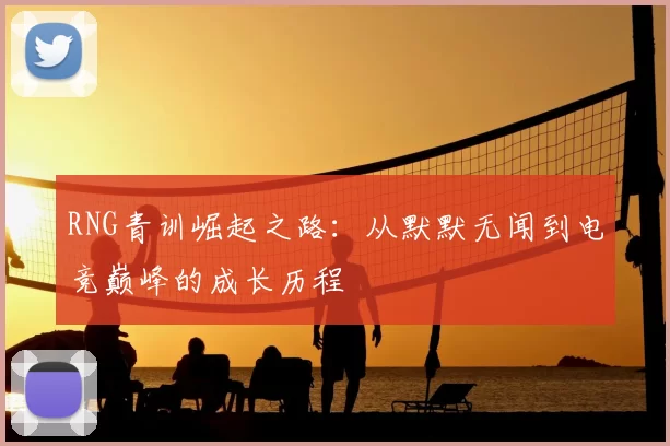RNG青训崛起之路:从默默无闻到电竞巅峰的成长历程