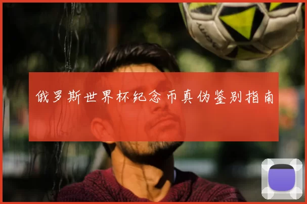 俄罗斯世界杯纪念币真伪鉴别指南