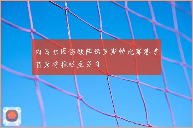 内马尔因伤缺阵诺罗斯特比赛赛季首秀将推迟至另日