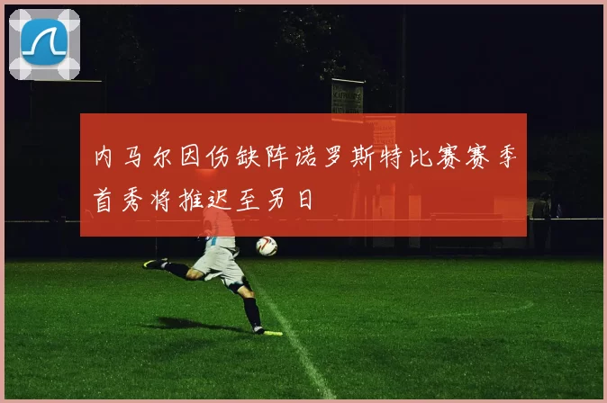 内马尔因伤缺阵诺罗斯特比赛赛季首秀将推迟至另日