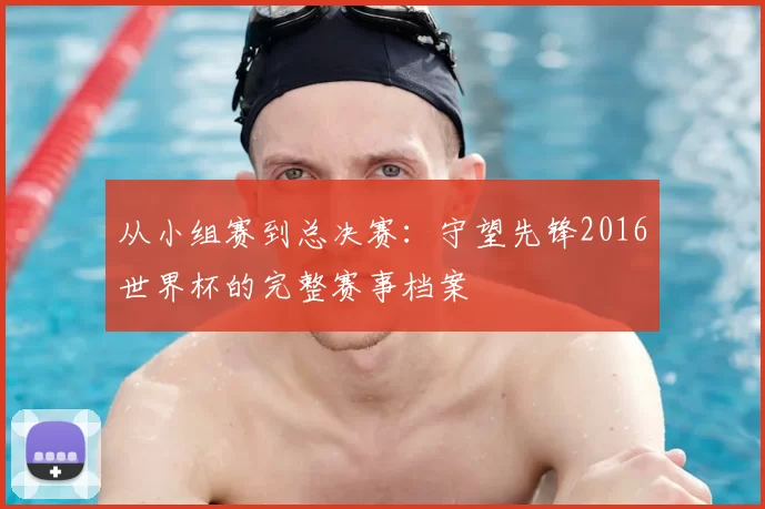 从小组赛到总决赛:守望先锋2016世界杯的完整赛事档案