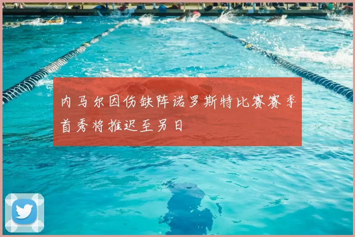 内马尔因伤缺阵诺罗斯特比赛赛季首秀将推迟至另日