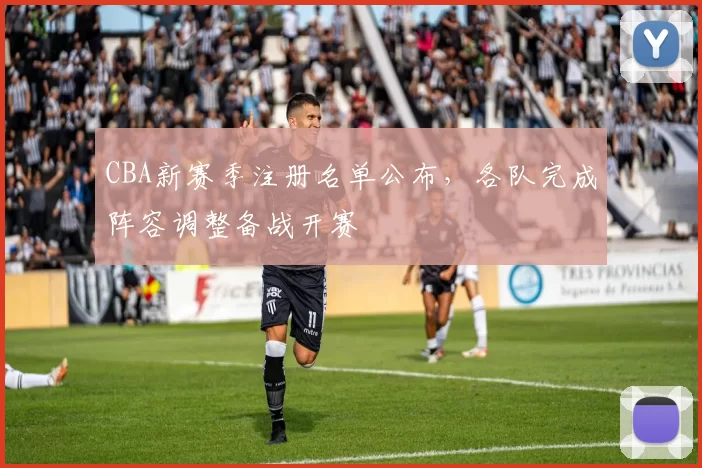 CBA新赛季注册名单公布,各队完成阵容调整备战开赛