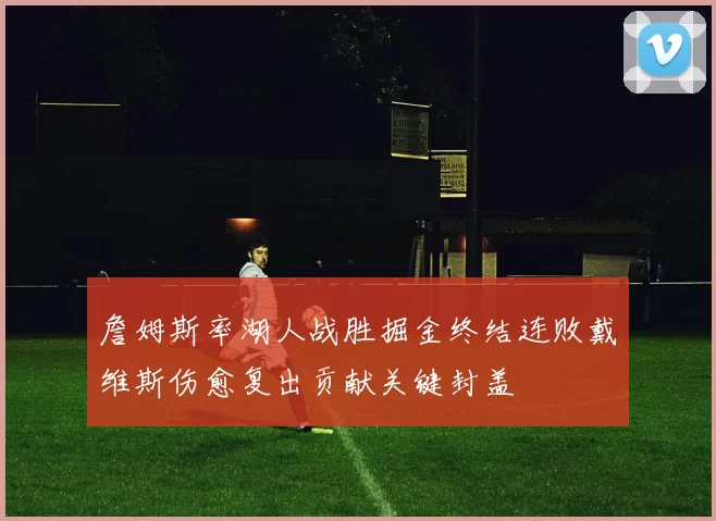詹姆斯率湖人战胜掘金终结连败戴维斯伤愈复出贡献关键封盖