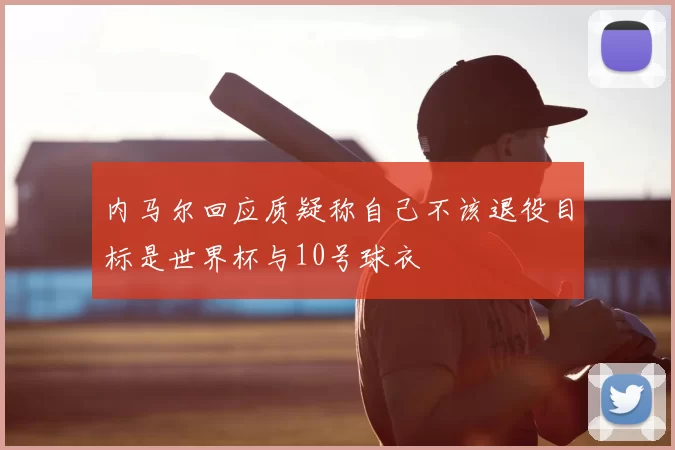 内马尔回应质疑称自己不该退役目标是世界杯与10号球衣