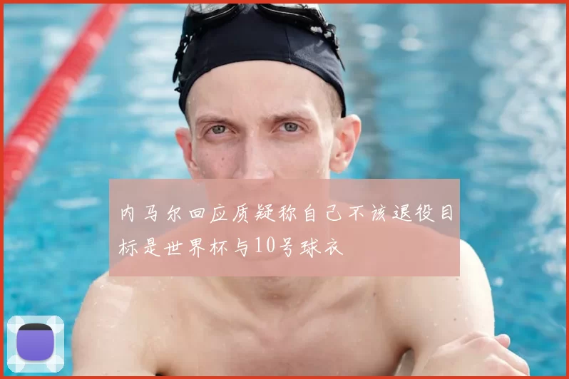 内马尔回应质疑称自己不该退役目标是世界杯与10号球衣