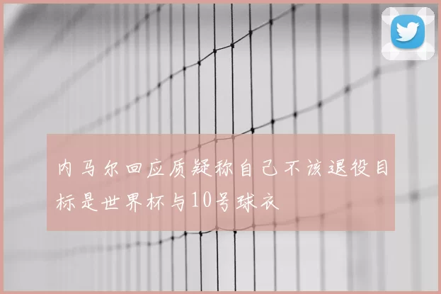 内马尔回应质疑称自己不该退役目标是世界杯与10号球衣