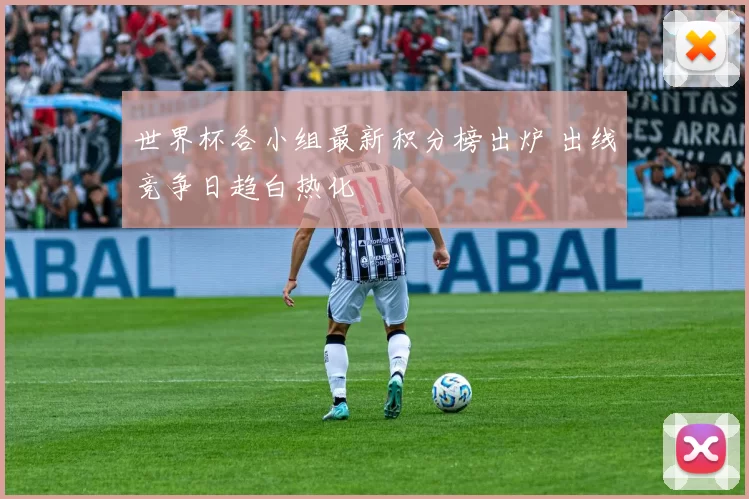 世界杯各小组最新积分榜出炉 出线竞争日趋白热化