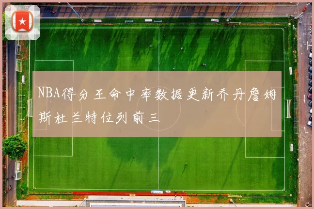 NBA得分王命中率数据更新乔丹詹姆斯杜兰特位列前三