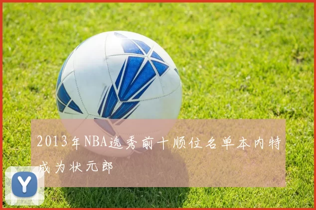 2013年NBA选秀前十顺位名单本内特成为状元郎