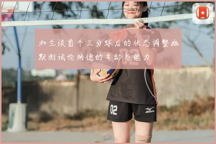 加兰谈首个三分球后的状态调整幽默测试伦纳德的年龄与能力