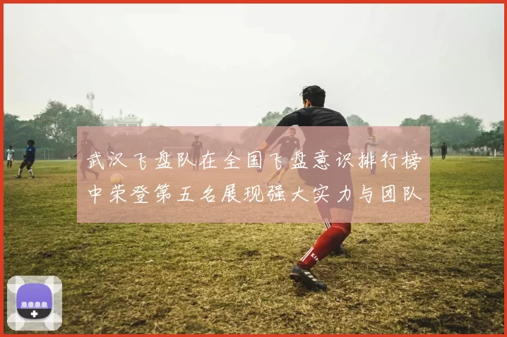 武汉飞盘队在全国飞盘意识排行榜中荣登第五名展现强大实力与团队精神