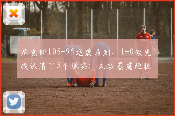 尼克斯105-95逆袭马刺,1-0领先!我认清了5个现实:文班暴露短板