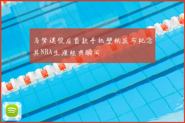 马努退役后首款手机壁纸发布纪念其NBA生涯经典瞬间