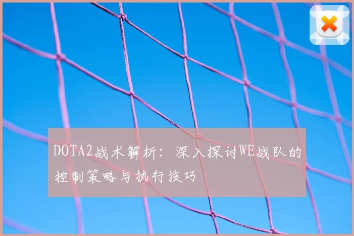 DOTA2战术解析:深入探讨WE战队的控制策略与执行技巧