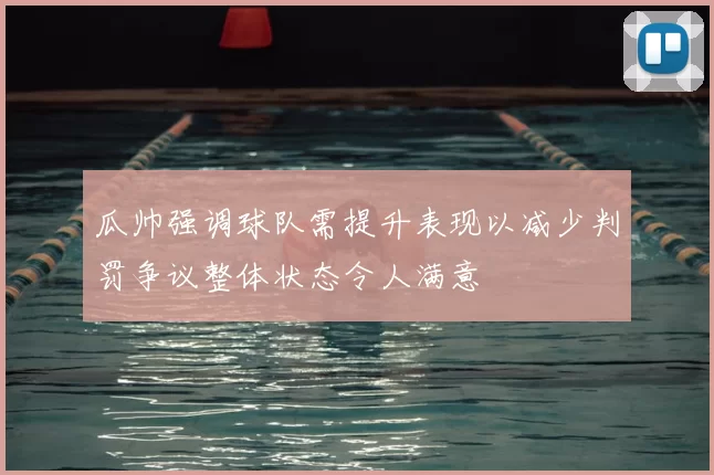 瓜帅强调球队需提升表现以减少判罚争议整体状态令人满意