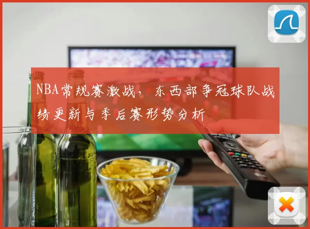 NBA常规赛激战,东西部争冠球队战绩更新与季后赛形势分析