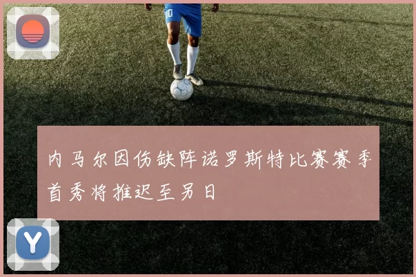 内马尔因伤缺阵诺罗斯特比赛赛季首秀将推迟至另日