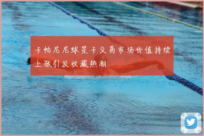 卡帕尼尼球星卡交易市场价值持续上涨引发收藏热潮