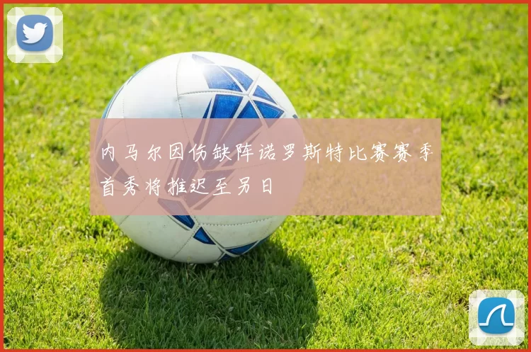 内马尔因伤缺阵诺罗斯特比赛赛季首秀将推迟至另日